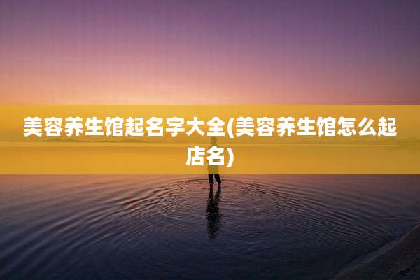 美容养生馆起名字大全(美容养生馆怎么起店名)