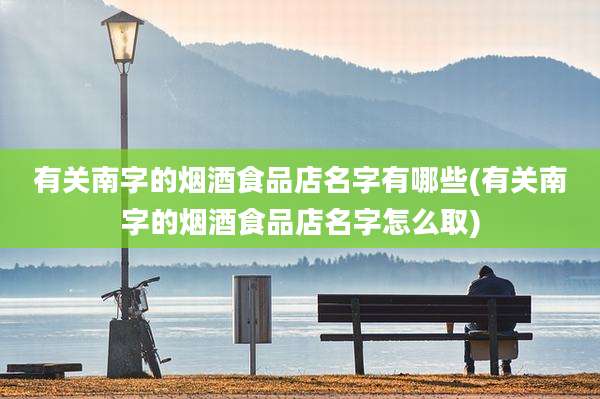 有关南字的烟酒食品店名字有哪些(有关南字的烟酒食品店名字怎么取)