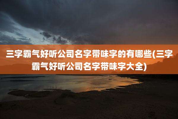 三字霸气好听公司名字带味字的有哪些(三字霸气好听公司名字带味字大全)