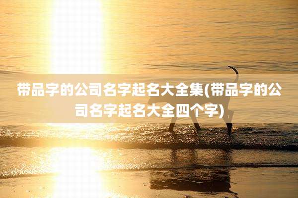 带品字的公司名字起名大全集(带品字的公司名字起名大全四个字)