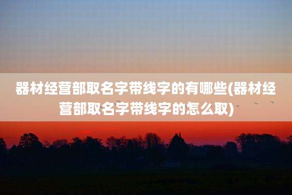 器材经营部取名字带线字的有哪些(器材经营部取名字带线字的怎么取)