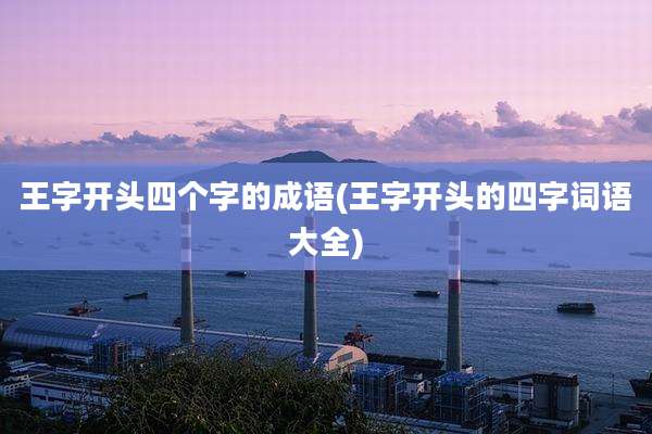 王字开头四个字的成语(王字开头的四字词语大全)