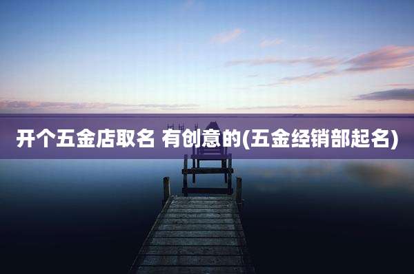 开个五金店取名 有创意的(五金经销部起名)