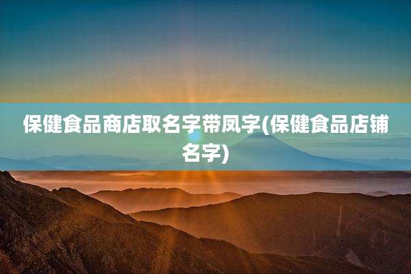 保健食品商店取名字带凤字(保健食品店铺名字)