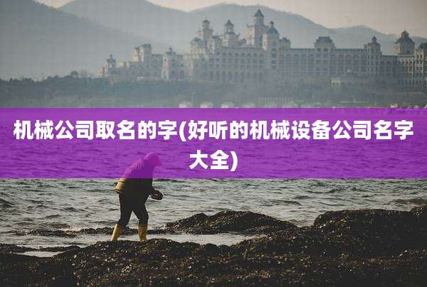 机械公司取名的字(好听的机械设备公司名字大全)