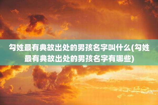 勾姓最有典故出处的男孩名字叫什么(勾姓最有典故出处的男孩名字有哪些)