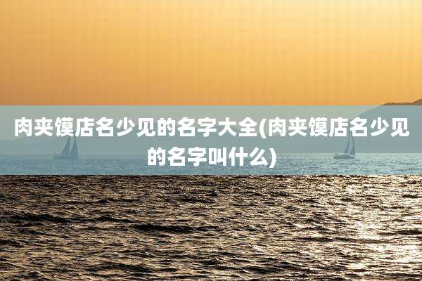 肉夹馍店名少见的名字大全(肉夹馍店名少见的名字叫什么)