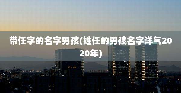 带任字的名字男孩(姓任的男孩名字洋气2020年)