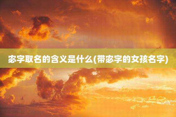 宓字取名的含义是什么(带宓字的女孩名字)