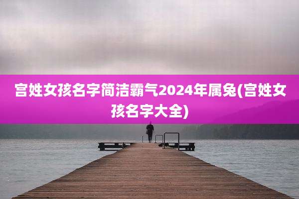 宫姓女孩名字简洁霸气2024年属兔(宫姓女孩名字大全)