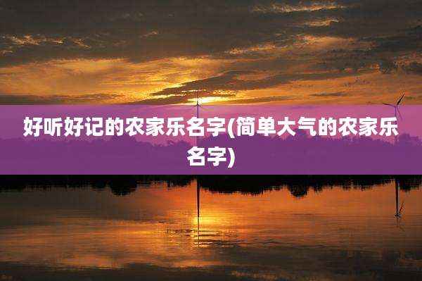 好听好记的农家乐名字(简单大气的农家乐名字)