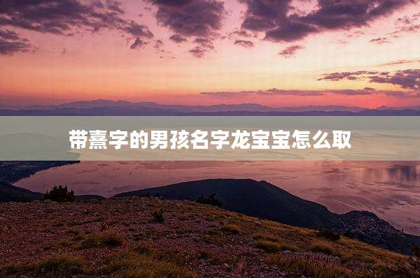 带熹字的男孩名字龙宝宝怎么取