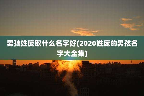男孩姓庞取什么名字好(2020姓庞的男孩名字大全集)