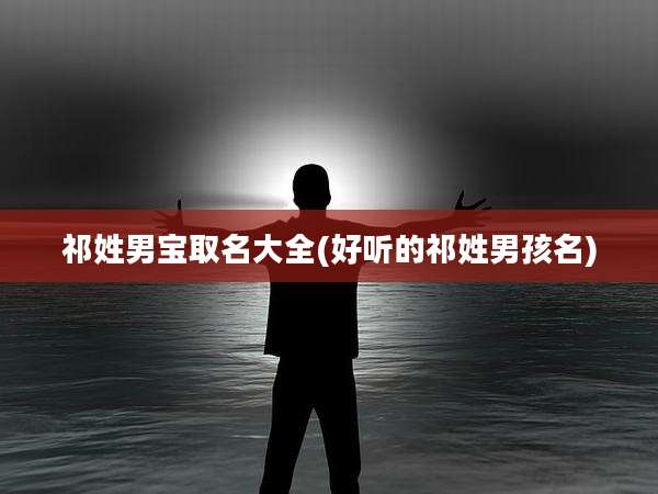 祁姓男宝取名大全(好听的祁姓男孩名)