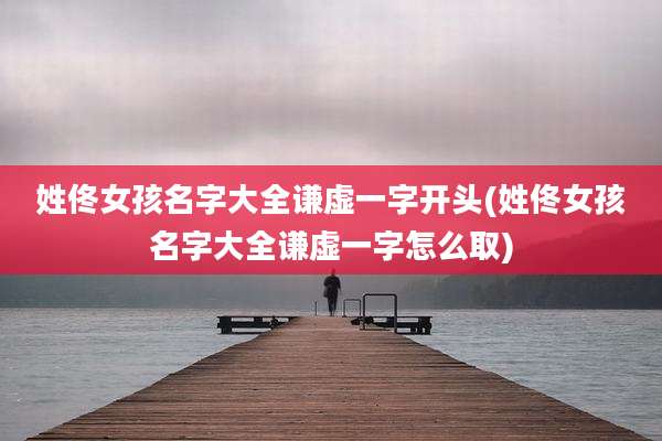 姓佟女孩名字大全谦虚一字开头(姓佟女孩名字大全谦虚一字怎么取)
