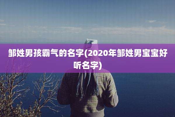 邹姓男孩霸气的名字(2020年邹姓男宝宝好听名字)