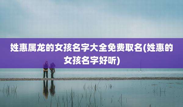 姓惠属龙的女孩名字大全免费取名(姓惠的女孩名字好听)