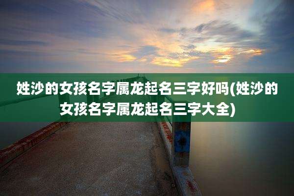 姓沙的女孩名字属龙起名三字好吗(姓沙的女孩名字属龙起名三字大全)