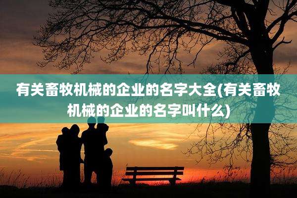 有关畜牧机械的企业的名字大全(有关畜牧机械的企业的名字叫什么)