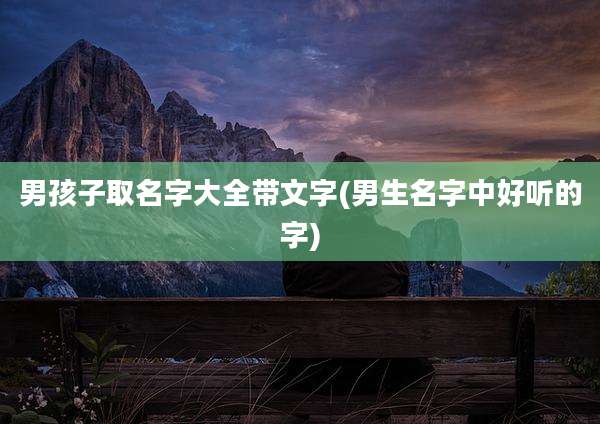 男孩子取名字大全带文字(男生名字中好听的字)