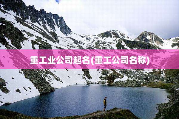 重工业公司起名(重工公司名称)