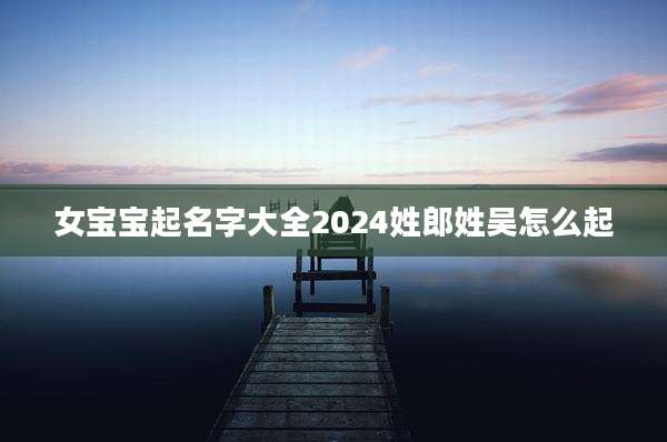 女宝宝起名字大全2024姓郎姓吴怎么起