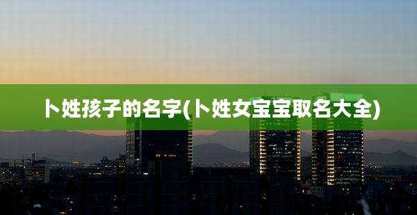 卜姓孩子的名字(卜姓女宝宝取名大全)