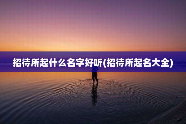 招待所起什么名字好听(招待所起名大全)
