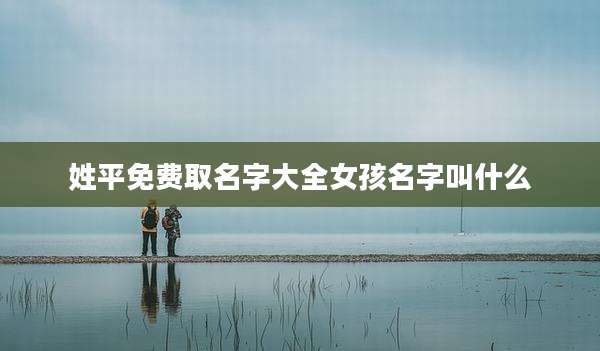姓平免费取名字大全女孩名字叫什么