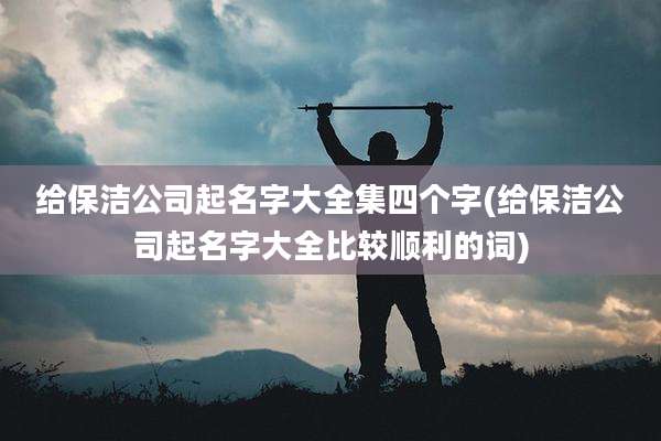 给保洁公司起名字大全集四个字(给保洁公司起名字大全比较顺利的词)