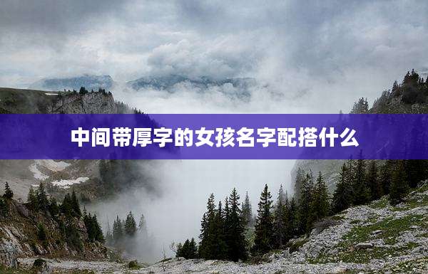 中间带厚字的女孩名字配搭什么
