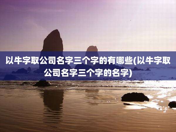 以牛字取公司名字三个字的有哪些(以牛字取公司名字三个字的名字)