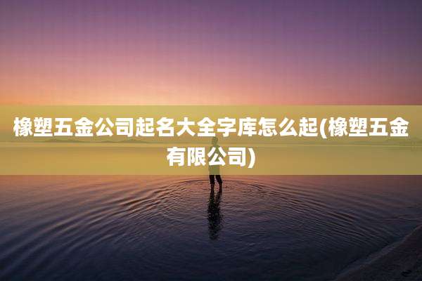 橡塑五金公司起名大全字库怎么起(橡塑五金有限公司)