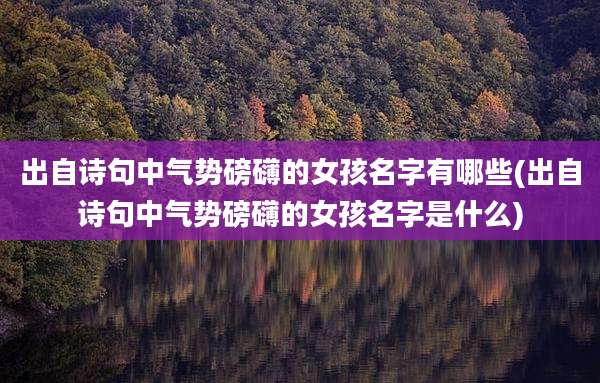 出自诗句中气势磅礴的女孩名字有哪些(出自诗句中气势磅礴的女孩名字是什么)