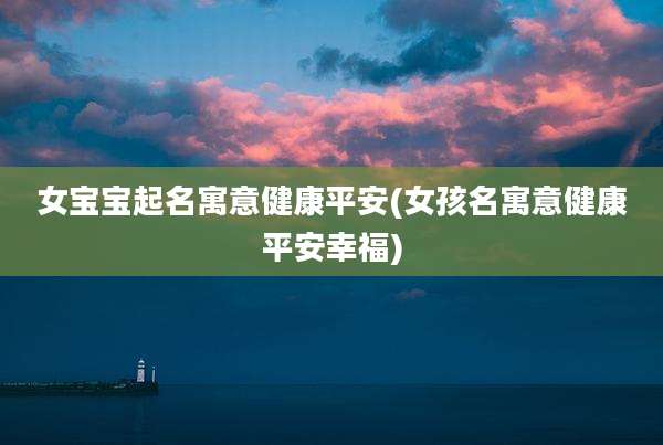 女宝宝起名寓意健康平安(女孩名寓意健康平安幸福)