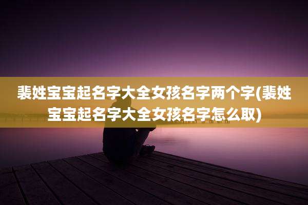 裴姓宝宝起名字大全女孩名字两个字(裴姓宝宝起名字大全女孩名字怎么取)