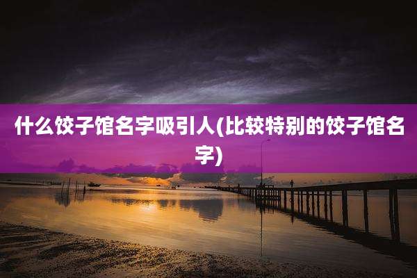 什么饺子馆名字吸引人(比较特别的饺子馆名字)