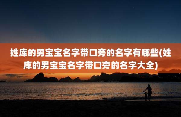 姓库的男宝宝名字带口旁的名字有哪些(姓库的男宝宝名字带口旁的名字大全)