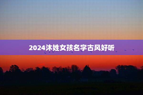 2024沐姓女孩名字古风好听