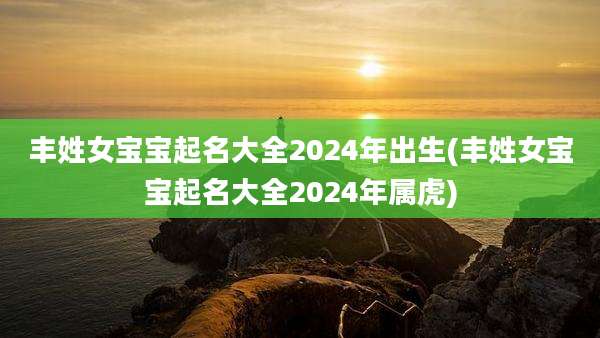 丰姓女宝宝起名大全2024年出生(丰姓女宝宝起名大全2024年属虎)