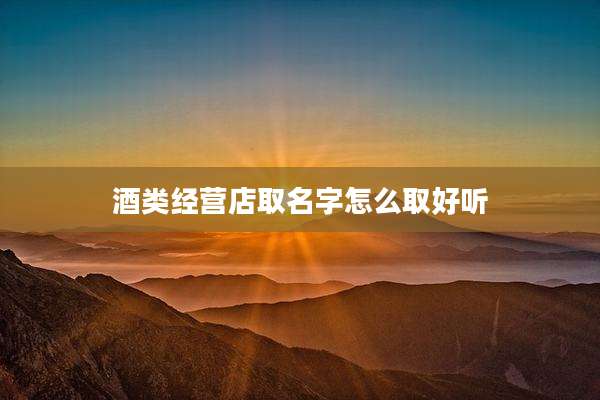 酒类经营店取名字怎么取好听