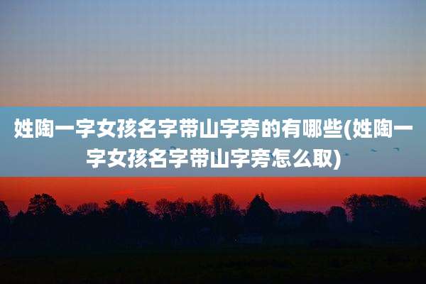 姓陶一字女孩名字带山字旁的有哪些(姓陶一字女孩名字带山字旁怎么取)