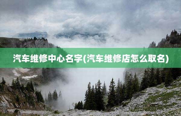 汽车维修中心名字(汽车维修店怎么取名)
