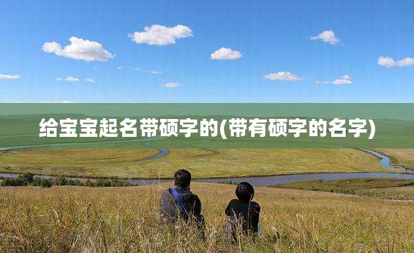 给宝宝起名带硕字的(带有硕字的名字)