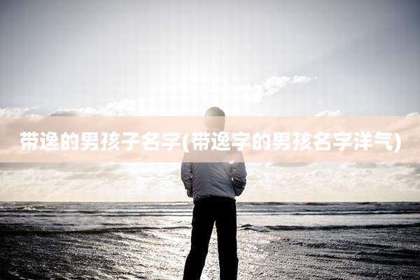 带逸的男孩子名字(带逸字的男孩名字洋气)