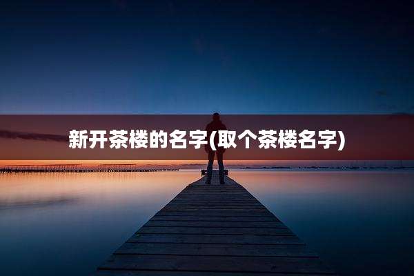 新开茶楼的名字(取个茶楼名字)