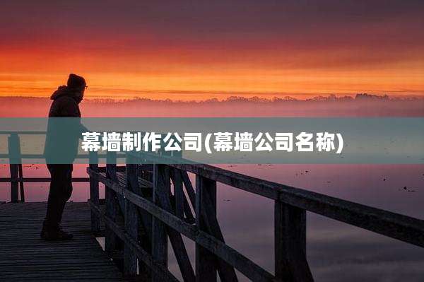 幕墙制作公司(幕墙公司名称)