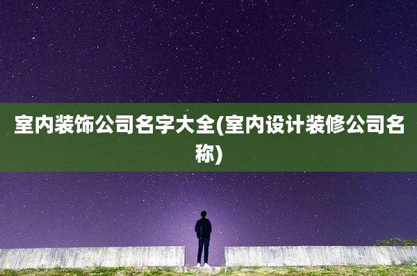 室内装饰公司名字大全(室内设计装修公司名称)