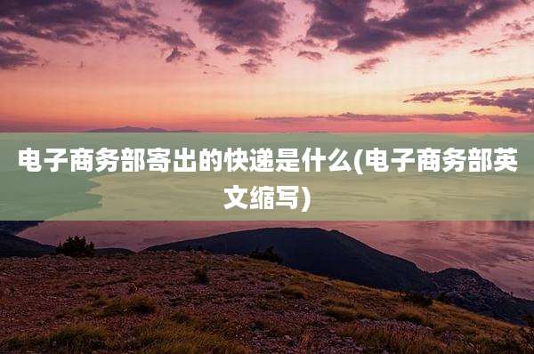 电子商务部寄出的快递是什么(电子商务部英文缩写)