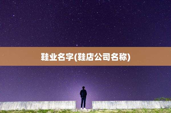 鞋业名字(鞋店公司名称)